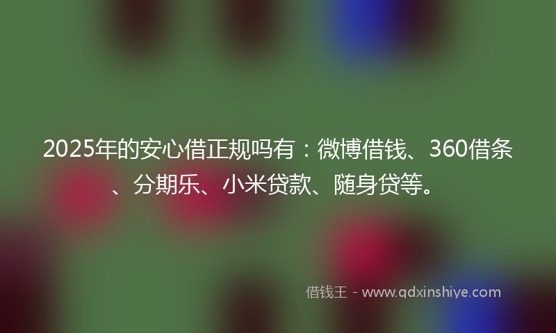 2025年的安心借正规吗有：微博借钱、360借条、分期乐、小米贷款、随身贷等。