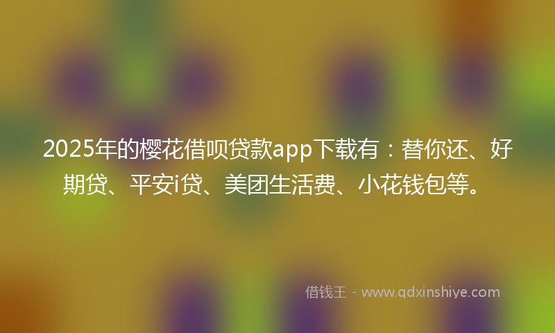 2025年的樱花借呗贷款app下载有：替你还、好期贷、平安i贷、美团生活费、小花钱包等。