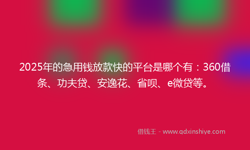 2025年的急用钱放款快的平台是哪个有：360借条、功夫贷、安逸花、省呗、e微贷等。