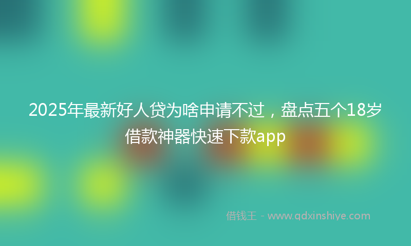 2025年最新好人贷为啥申请不过，盘点五个18岁借款神器快速下款app