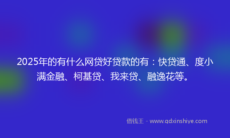 2025年的有什么网贷好贷款的有：快贷通、度小满金融、柯基贷、我来贷、融逸花等。