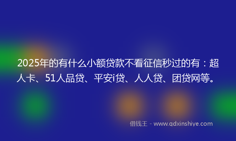 2025年的有什么小额贷款不看征信秒过的有：超人卡、51人品贷、平安i贷、人人贷、团贷网等。