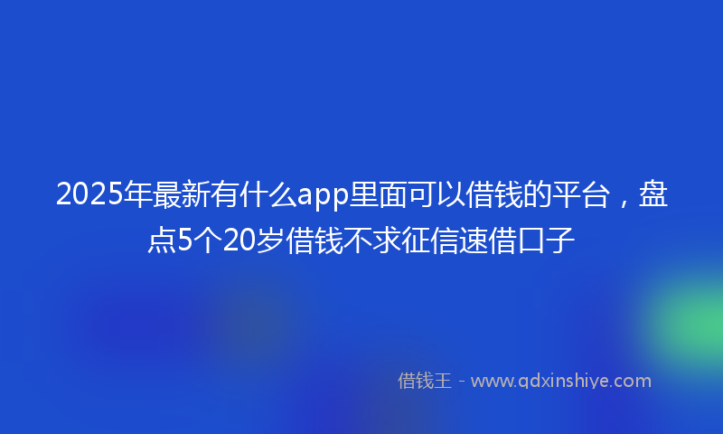 2025年最新有什么app里面可以借钱的平台，盘点5个20岁借钱不求征信速借口子
