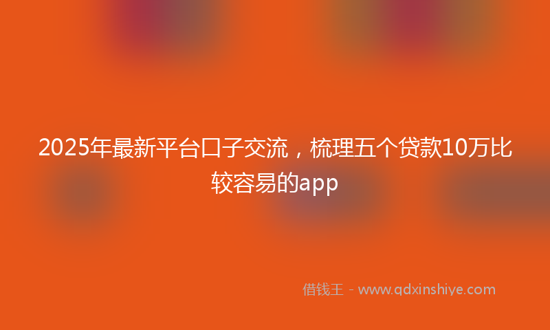 2025年最新平台口子交流，梳理五个贷款10万比较容易的app