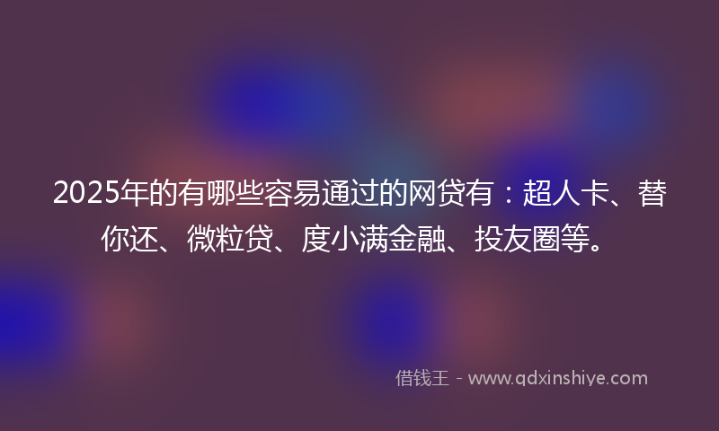 2025年的有哪些容易通过的网贷有：超人卡、替你还、微粒贷、度小满金融、投友圈等。