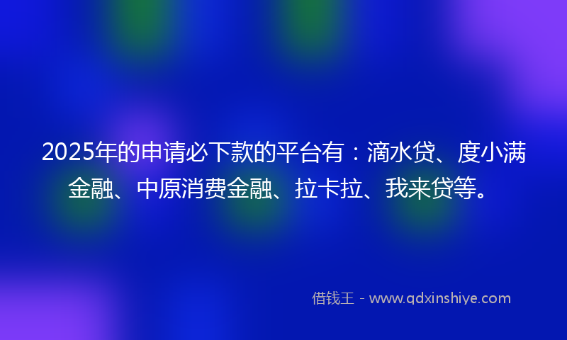 2025年的申请必下款的平台有：滴水贷、度小满金融、中原消费金融、拉卡拉、我来贷等。