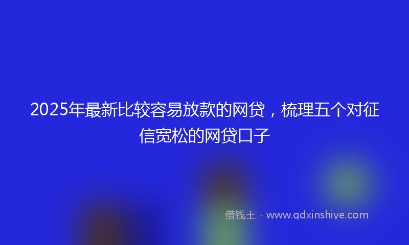 2025年最新比较容易放款的网贷，梳理五个对征信宽松的网贷口子