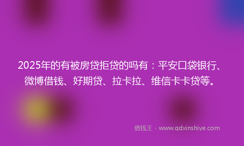 2025年的有被房贷拒贷的吗有：平安口袋银行、微博借钱、好期贷、拉卡拉、维信卡卡贷等。