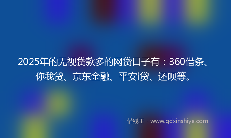 2025年的无视贷款多的网贷口子有：360借条、你我贷、京东金融、平安i贷、还呗等。