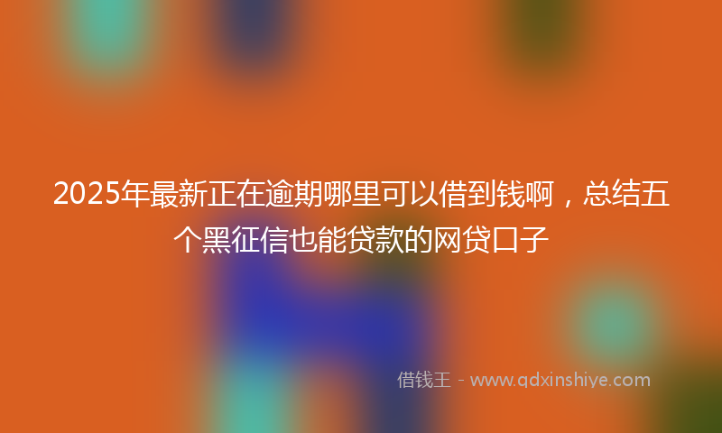 2025年最新正在逾期哪里可以借到钱啊，总结五个黑征信也能贷款的网贷口子