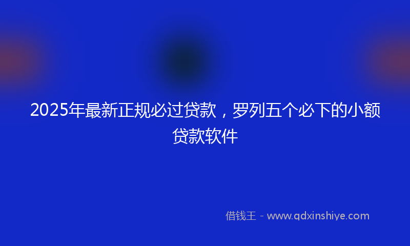 2025年最新正规必过贷款，罗列五个必下的小额贷款软件