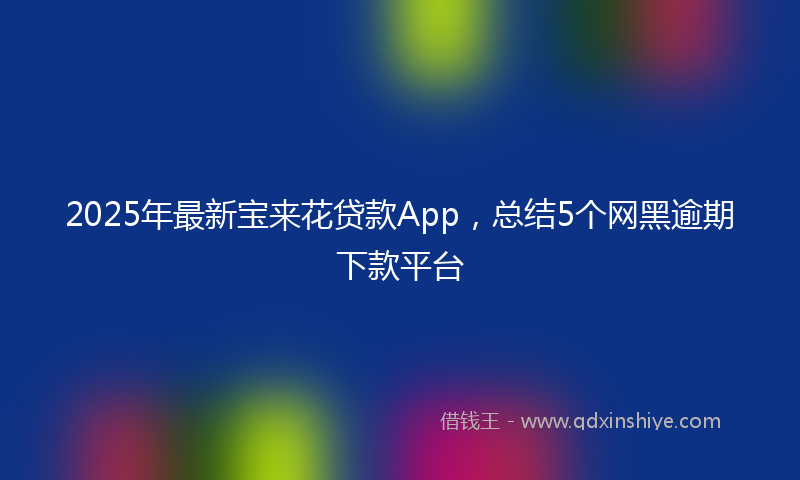 2025年最新宝来花贷款App，总结5个网黑逾期下款平台