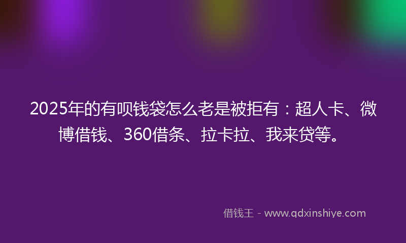 2025年的有呗钱袋怎么老是被拒有：超人卡、微博借钱、360借条、拉卡拉、我来贷等。