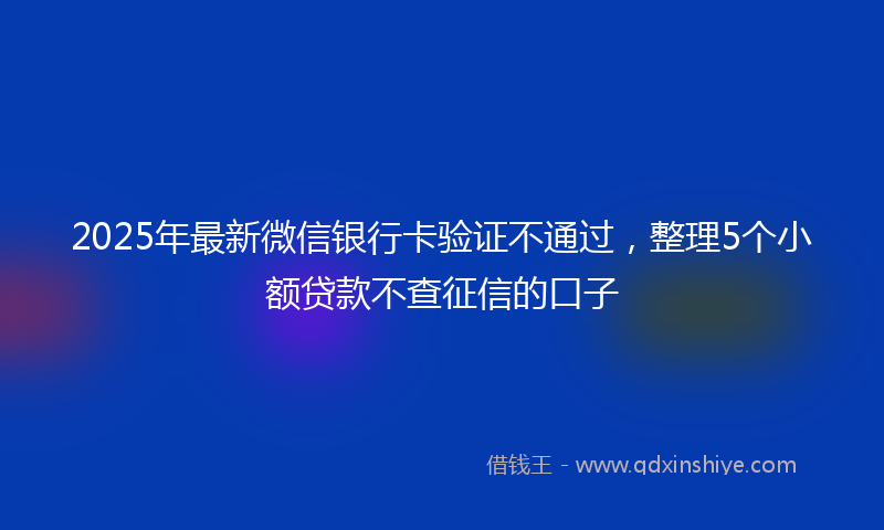 2025年最新微信银行卡验证不通过，整理5个小额贷款不查征信的口子