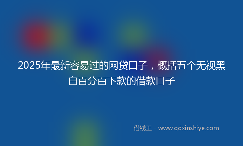 2025年最新容易过的网贷口子，概括五个无视黑白百分百下款的借款口子