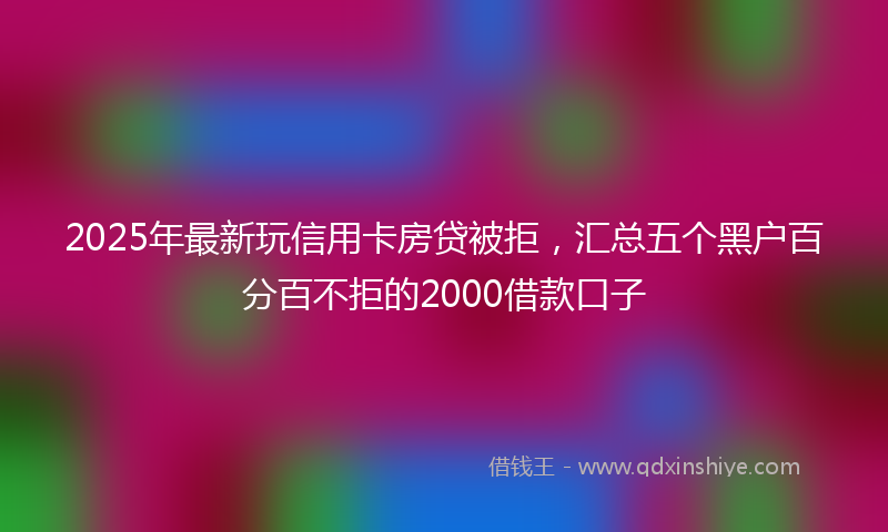 2025年最新玩信用卡房贷被拒，汇总五个黑户百分百不拒的2000借款口子