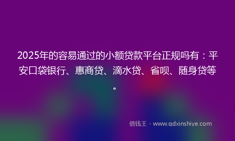 2025年的容易通过的小额贷款平台正规吗有：平安口袋银行、惠商贷、滴水贷、省呗、随身贷等。