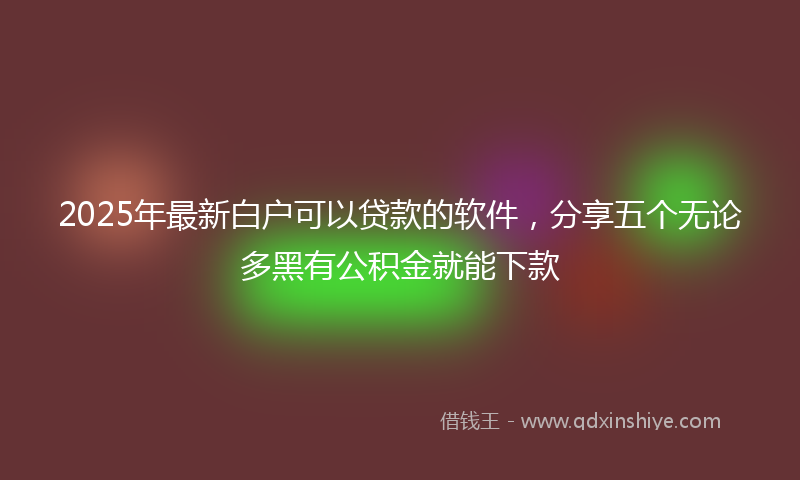 2025年最新白户可以贷款的软件，分享五个无论多黑有公积金就能下款