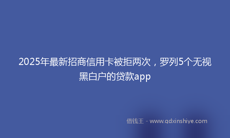 2025年最新招商信用卡被拒两次，罗列5个无视黑白户的贷款app