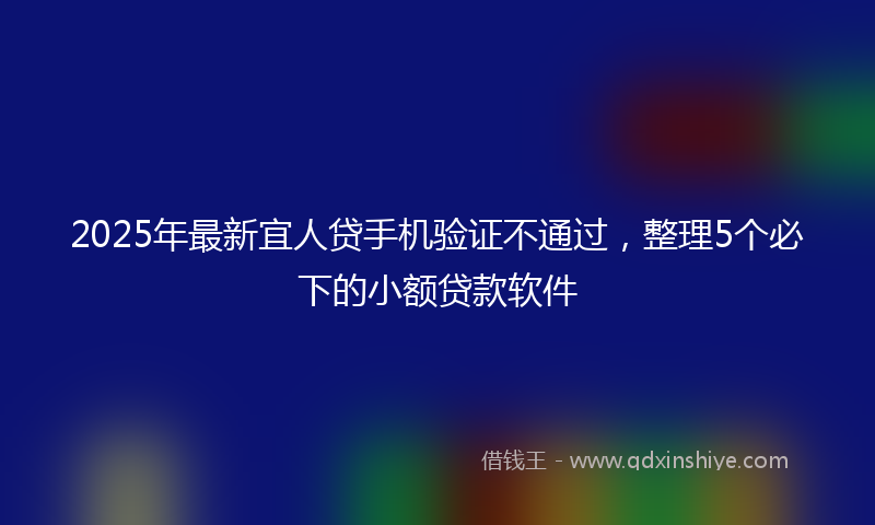 2025年最新宜人贷手机验证不通过，整理5个必下的小额贷款软件