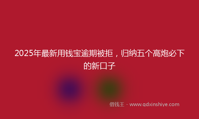 2025年最新用钱宝逾期被拒，归纳五个高炮必下的新口子