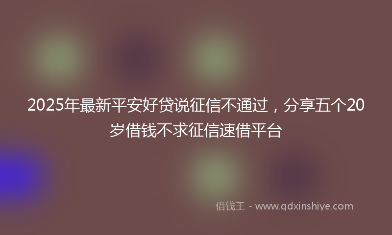 2025年最新平安好贷说征信不通过，分享五个20岁借钱不求征信速借平台