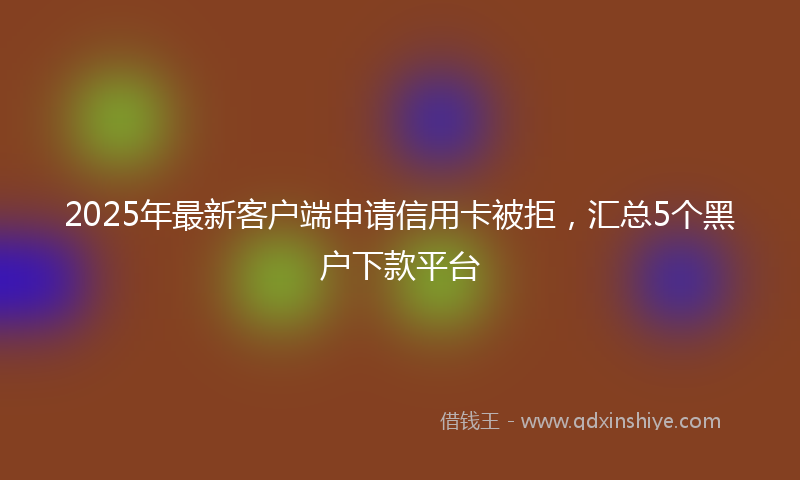 2025年最新客户端申请信用卡被拒，汇总5个黑户下款平台