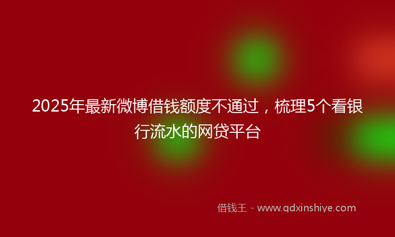 2025年最新微博借钱额度不通过，梳理5个看银行流水的网贷平台