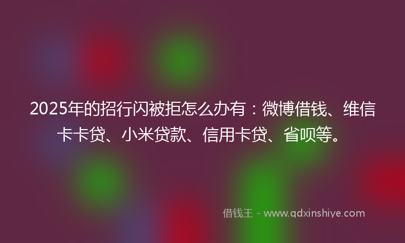 2025年的招行闪被拒怎么办有：微博借钱、维信卡卡贷、小米贷款、信用卡贷、省呗等。