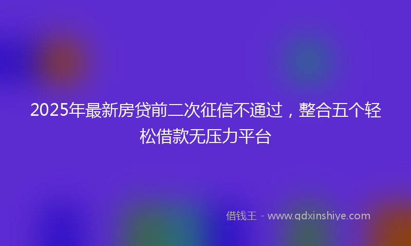 2025年最新房贷前二次征信不通过，整合五个轻松借款无压力平台
