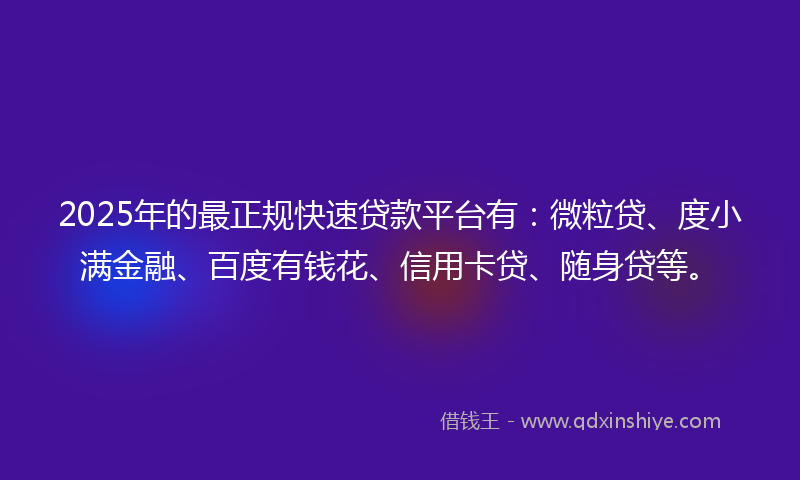 2025年的最正规快速贷款平台有：微粒贷、度小满金融、百度有钱花、信用卡贷、随身贷等。