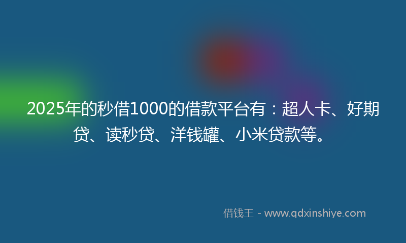 2025年的秒借1000的借款平台有：超人卡、好期贷、读秒贷、洋钱罐、小米贷款等。