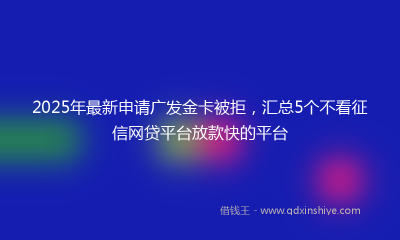 2025年最新申请广发金卡被拒，汇总5个不看征信网贷平台放款快的平台