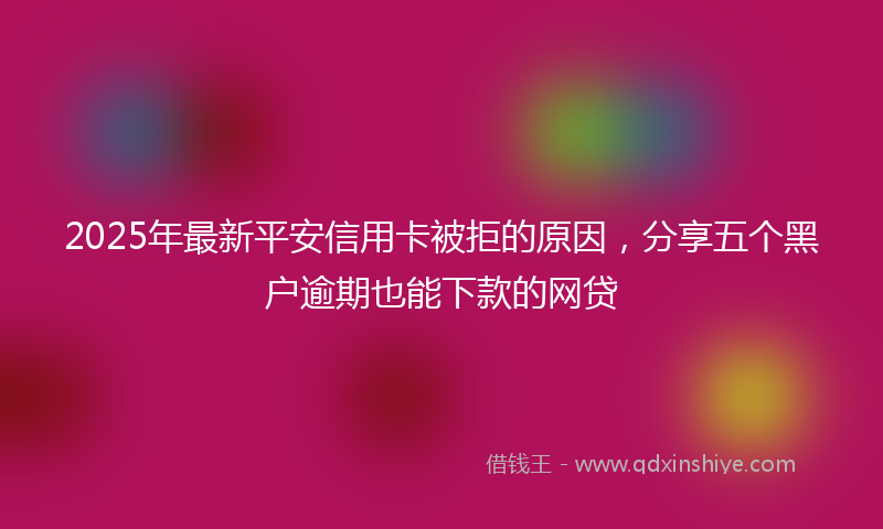 2025年最新平安信用卡被拒的原因，分享五个黑户逾期也能下款的网贷