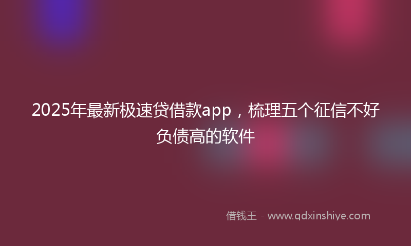 2025年最新极速贷借款app，梳理五个征信不好负债高的软件