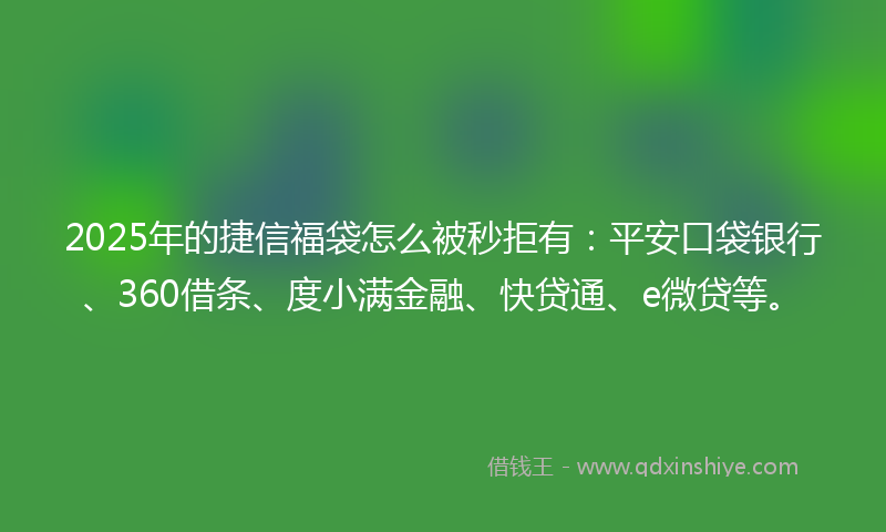 2025年的捷信福袋怎么被秒拒有：平安口袋银行、360借条、度小满金融、快贷通、e微贷等。