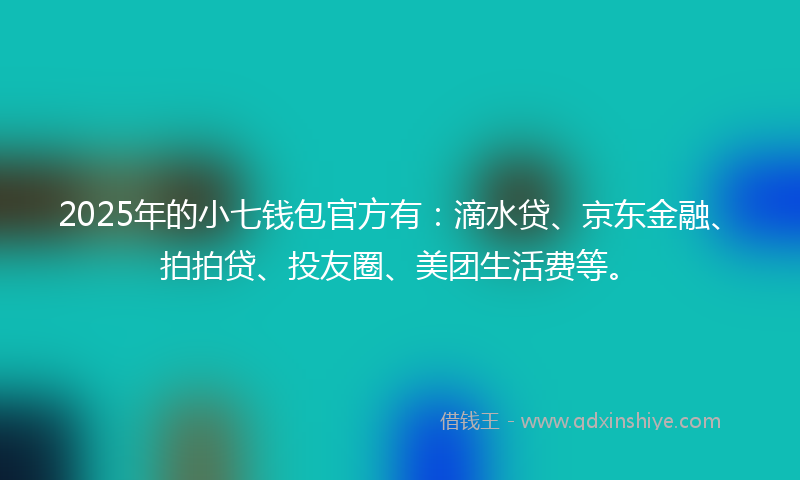 2025年的小七钱包官方有：滴水贷、京东金融、拍拍贷、投友圈、美团生活费等。