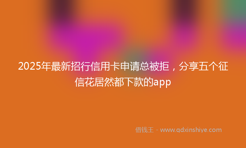 2025年最新招行信用卡申请总被拒，分享五个征信花居然都下款的app