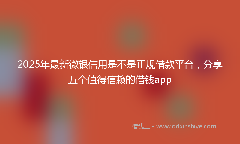 2025年最新微银信用是不是正规借款平台，分享五个值得信赖的借钱app