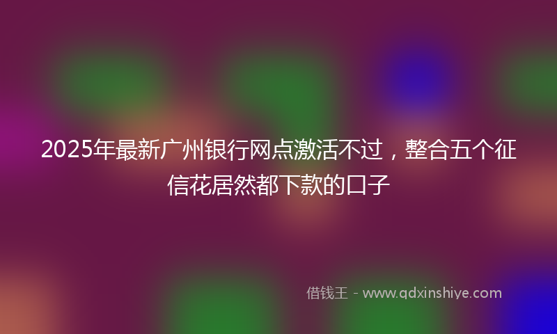 2025年最新广州银行网点激活不过，整合五个征信花居然都下款的口子