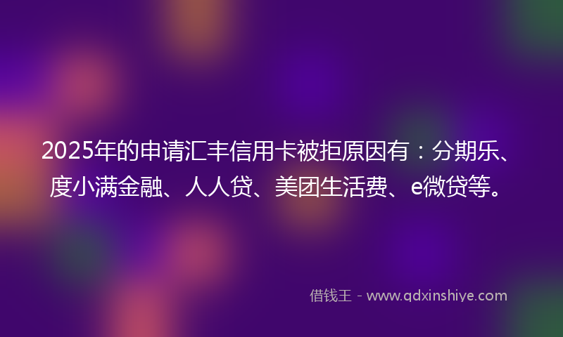 2025年的申请汇丰信用卡被拒原因有：分期乐、度小满金融、人人贷、美团生活费、e微贷等。