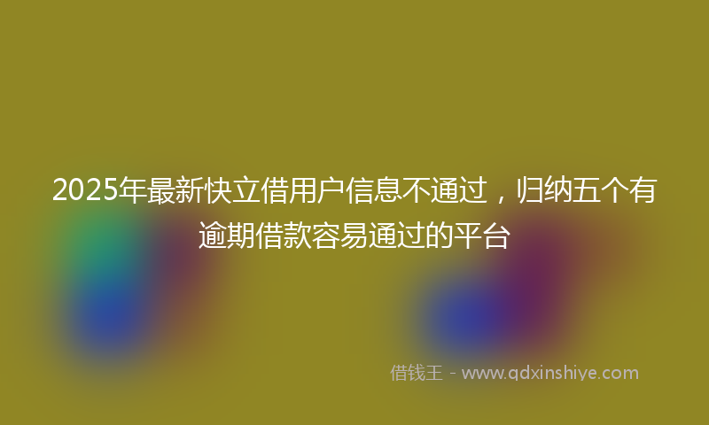 2025年最新快立借用户信息不通过，归纳五个有逾期借款容易通过的平台