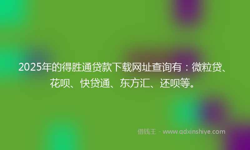 2025年的得胜通贷款下载网址查询有：微粒贷、花呗、快贷通、东方汇、还呗等。