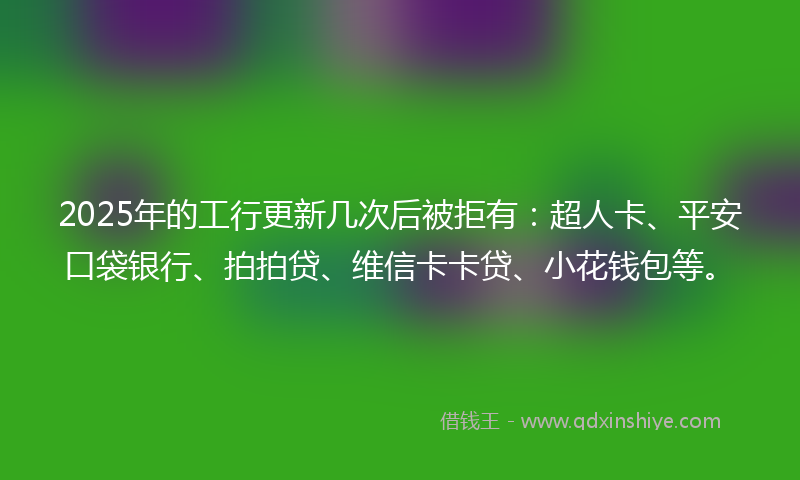 2025年的工行更新几次后被拒有：超人卡、平安口袋银行、拍拍贷、维信卡卡贷、小花钱包等。