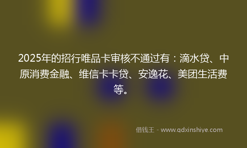 2025年的招行唯品卡审核不通过有：滴水贷、中原消费金融、维信卡卡贷、安逸花、美团生活费等。