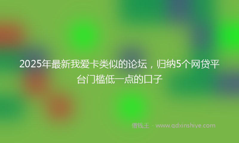 2025年最新我爱卡类似的论坛，归纳5个网贷平台门槛低一点的口子