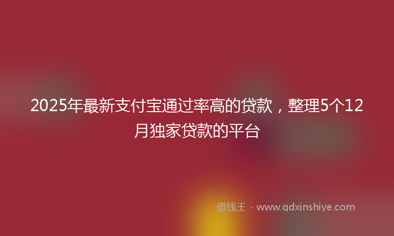2025年最新支付宝通过率高的贷款，整理5个12月独家贷款的平台