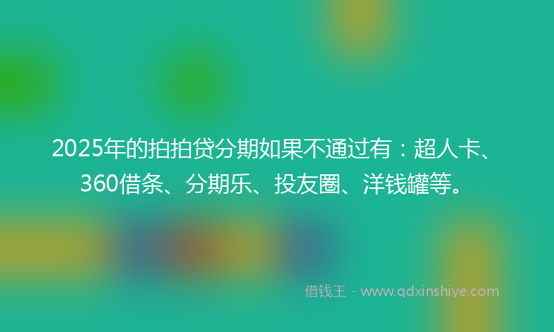 2025年的拍拍贷分期如果不通过有：超人卡、360借条、分期乐、投友圈、洋钱罐等。