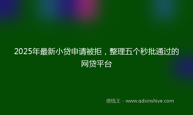 2025年最新小贷申请被拒，整理五个秒批通过的网贷平台