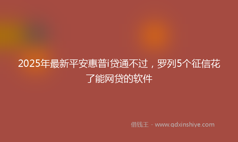 2025年最新平安惠普i贷通不过，罗列5个征信花了能网贷的软件